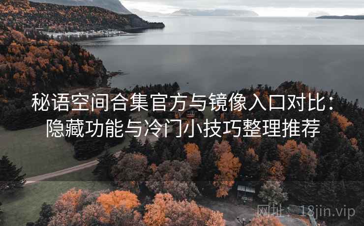 秘语空间合集官方与镜像入口对比：隐藏功能与冷门小技巧整理推荐