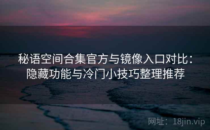 秘语空间合集官方与镜像入口对比：隐藏功能与冷门小技巧整理推荐