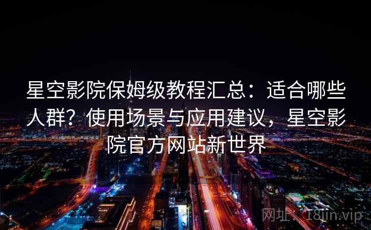 星空影院保姆级教程汇总:适合哪些人群?使用场景与应用建议,星空影院官方网站新世界 星空影院保姆级教程汇总:适合哪些人群?使用场景与应用建议,星空影院官方网站新世界