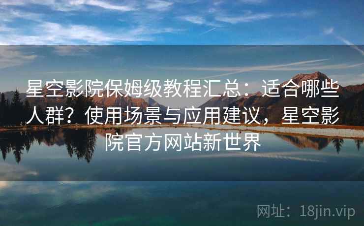 星空影院保姆级教程汇总:适合哪些人群?使用场景与应用建议,星空影院官方网站新世界 星空影院保姆级教程汇总:适合哪些人群?使用场景与应用建议,星空影院官方网站新世界