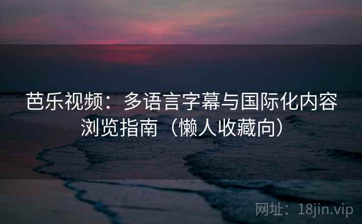 芭乐视频:多语言字幕与国际化内容浏览指南(懒人收藏向) 芭乐视频:多语言字幕与国际化内容浏览指南(懒人收藏向)