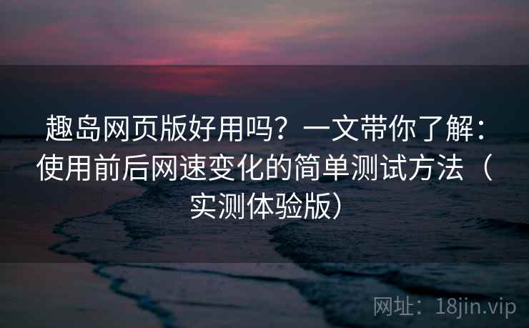 趣岛网页版好用吗?一文带你了解:使用前后网速变化的简单测试方法(实测体验版) 趣岛网页版好用吗?一文带你了解:使用前后网速变化的简单测试方法(实测体验版)