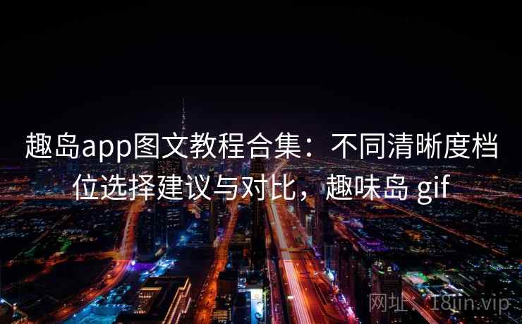趣岛app图文教程合集:不同清晰度档位选择建议与对比,趣味岛 gif 趣岛app图文教程合集:不同清晰度档位选择建议与对比,趣味岛 gif