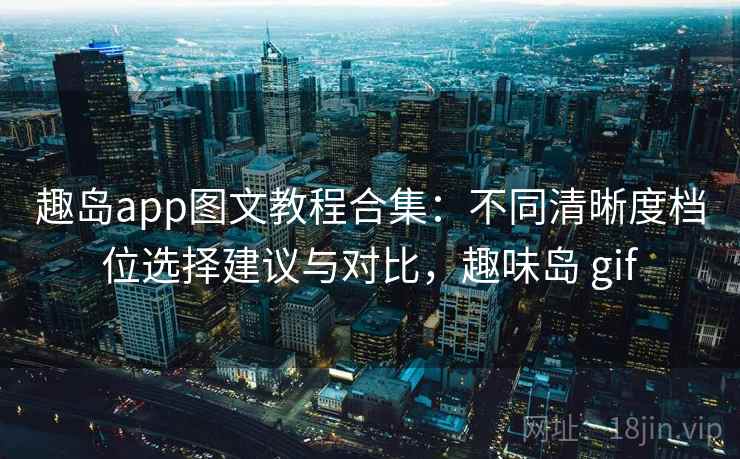 趣岛app图文教程合集:不同清晰度档位选择建议与对比,趣味岛 gif 趣岛app图文教程合集:不同清晰度档位选择建议与对比,趣味岛 gif