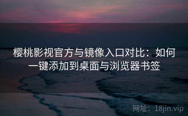 樱桃影视官方与镜像入口对比:如何一键添加到桌面与浏览器书签 樱桃影视官方与镜像入口对比:如何一键添加到桌面与浏览器书签