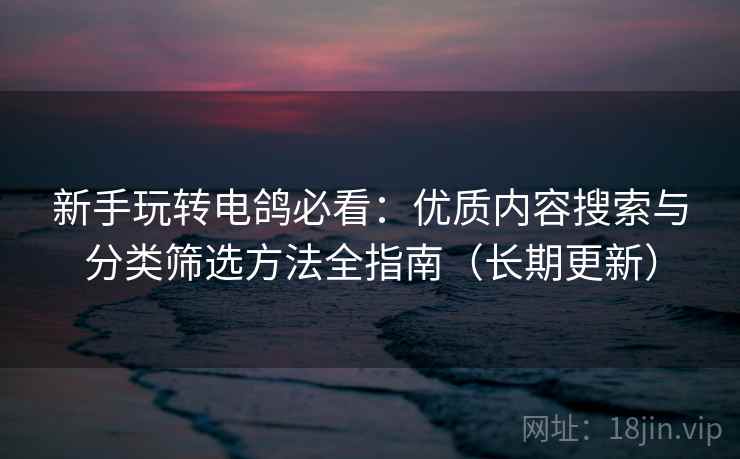 新手玩转电鸽必看:优质内容搜索与分类筛选方法全指南(长期更新) 新手玩转电鸽必看:优质内容搜索与分类筛选方法全指南(长期更新)