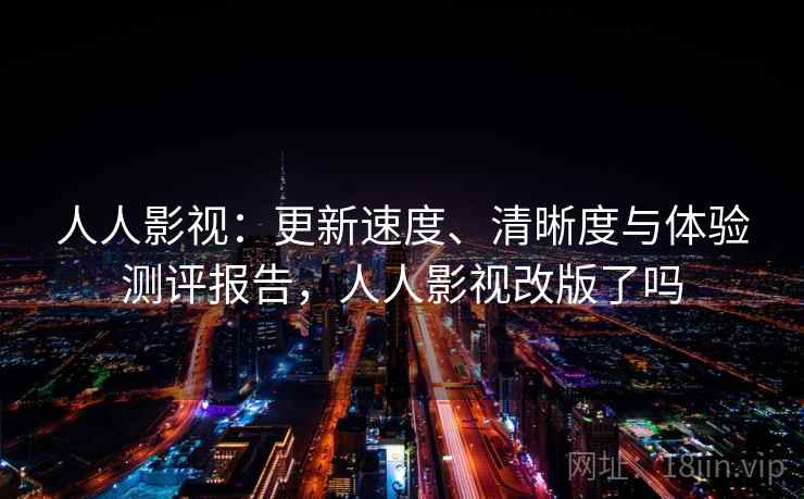 人人影视:更新速度、清晰度与体验测评报告,人人影视改版了吗 人人影视:更新速度、清晰度与体验测评报告,人人影视改版了吗