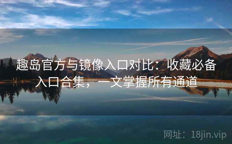 趣岛官方与镜像入口对比:收藏必备入口合集,一文掌握所有通道 趣岛官方与镜像入口对比:收藏必备入口合集,一文掌握所有通道