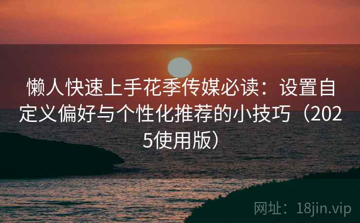 懒人快速上手花季传媒必读：设置自定义偏好与个性化推荐的小技巧（2025使用版）