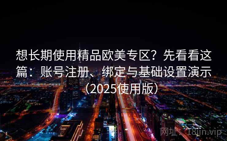 想长期使用精品欧美专区？先看看这篇：账号注册、绑定与基础设置演示（2025使用版）