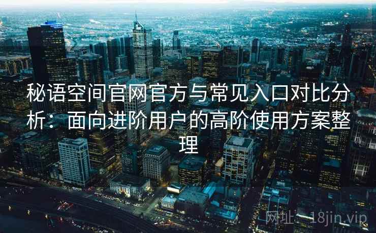 秘语空间官网官方与常见入口对比分析:面向进阶用户的高阶使用方案整理 秘语空间官网官方与常见入口对比分析:面向进阶用户的高阶使用方案整理
