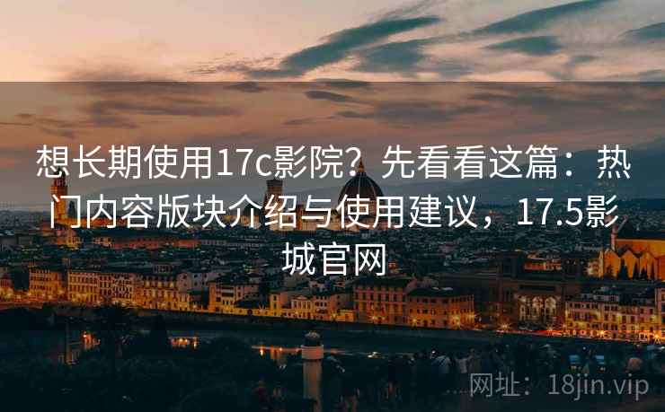 想长期使用17c影院?先看看这篇:热门内容版块介绍与使用建议,17.5影城官网 想长期使用17c影院?先看看这篇:热门内容版块介绍与使用建议,17.5影城官网