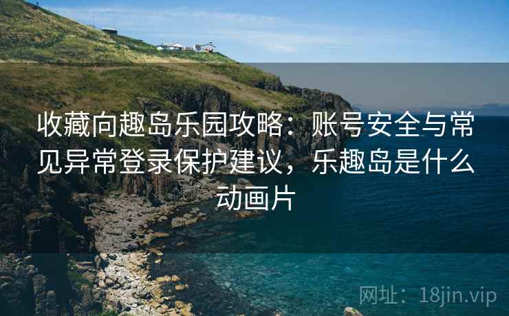 收藏向趣岛乐园攻略：账号安全与常见异常登录保护建议，乐趣岛是什么动画片