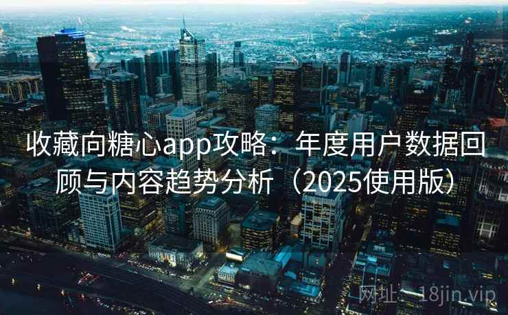 收藏向糖心app攻略：年度用户数据回顾与内容趋势分析（2025使用版）