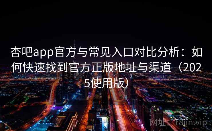 杏吧app官方与常见入口对比分析：如何快速找到官方正版地址与渠道（2025使用版）