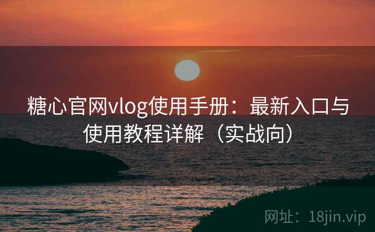 糖心官网vlog使用手册：最新入口与使用教程详解（实战向）