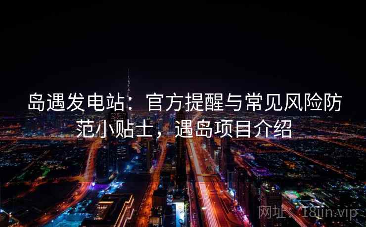 岛遇发电站：官方提醒与常见风险防范小贴士，遇岛项目介绍