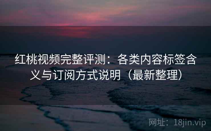 红桃视频完整评测：各类内容标签含义与订阅方式说明（最新整理）