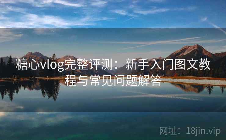 糖心vlog完整评测：新手入门图文教程与常见问题解答