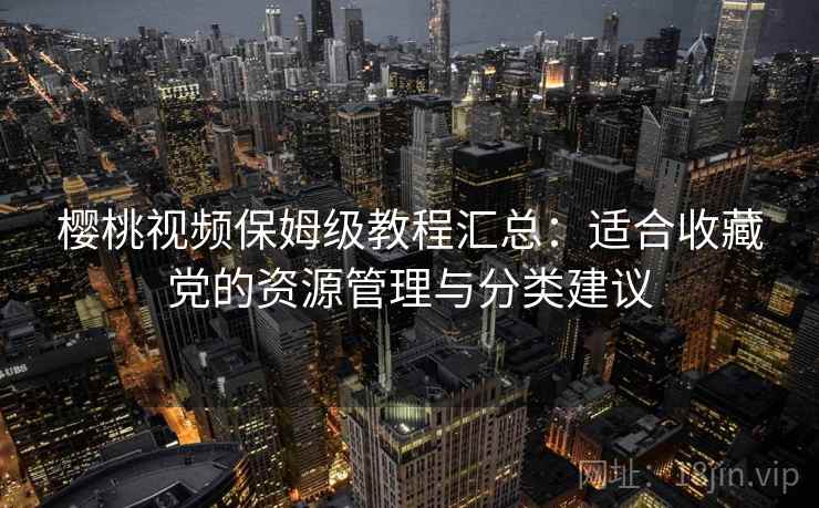 樱桃视频保姆级教程汇总:适合收藏党的资源管理与分类建议 樱桃视频保姆级教程汇总:适合收藏党的资源管理与分类建议