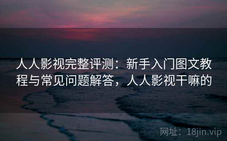 人人影视完整评测：新手入门图文教程与常见问题解答，人人影视干嘛的