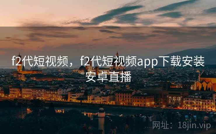 f2代短视频,f2代短视频app下载安装安卓直播 f2代短视频,f2代短视频app下载安装安卓直播
