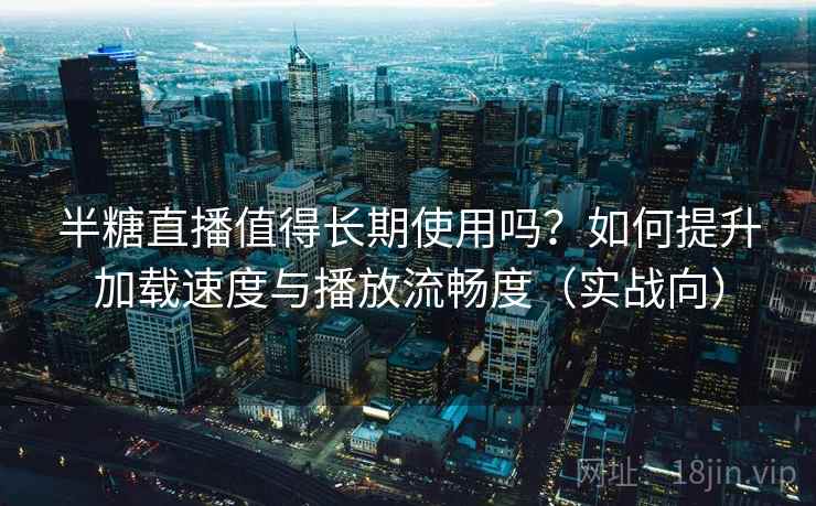 半糖直播值得长期使用吗?如何提升加载速度与播放流畅度(实战向) 半糖直播值得长期使用吗?如何提升加载速度与播放流畅度(实战向)