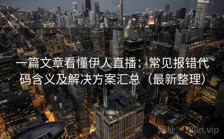 一篇文章看懂伊人直播：常见报错代码含义及解决方案汇总（最新整理）