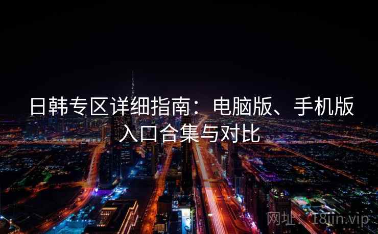 日韩专区详细指南：电脑版、手机版入口合集与对比