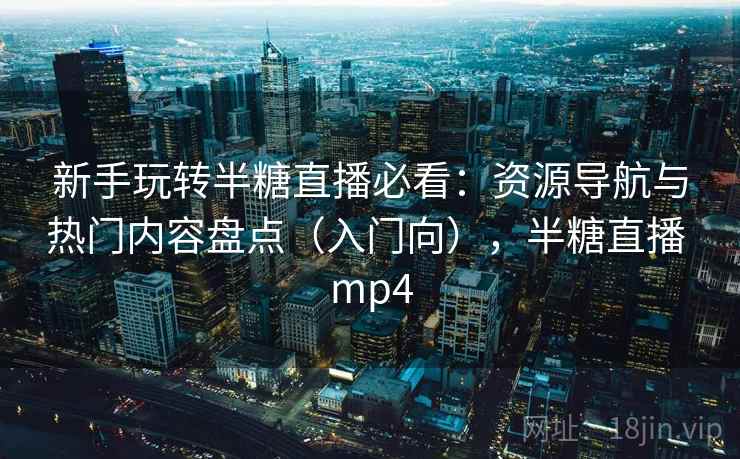 新手玩转半糖直播必看：资源导航与热门内容盘点（入门向），半糖直播 mp4