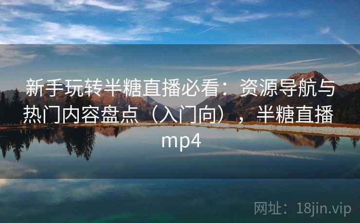 新手玩转半糖直播必看：资源导航与热门内容盘点（入门向），半糖直播 mp4