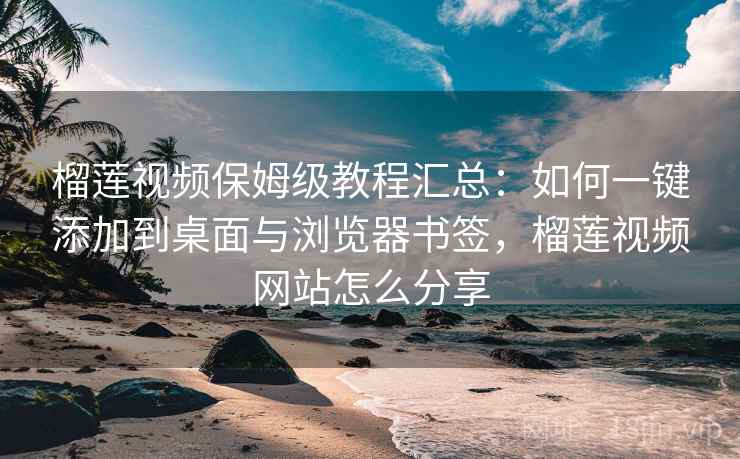 榴莲视频保姆级教程汇总：如何一键添加到桌面与浏览器书签，榴莲视频网站怎么分享