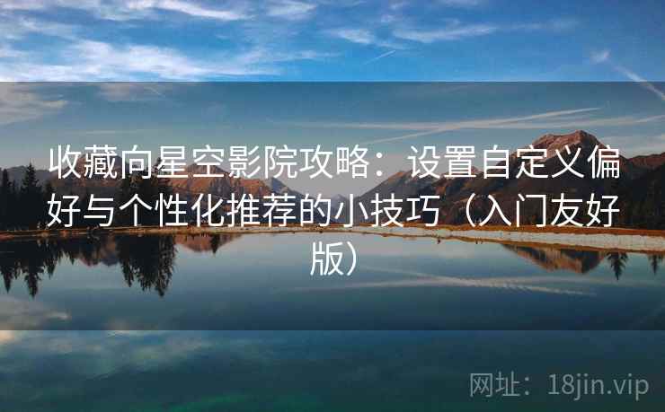 收藏向星空影院攻略：设置自定义偏好与个性化推荐的小技巧（入门友好版）