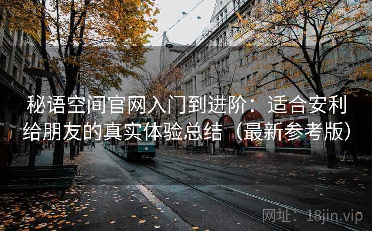 秘语空间官网入门到进阶：适合安利给朋友的真实体验总结（最新参考版）