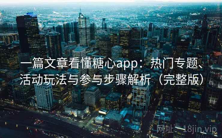 一篇文章看懂糖心app：热门专题、活动玩法与参与步骤解析（完整版）