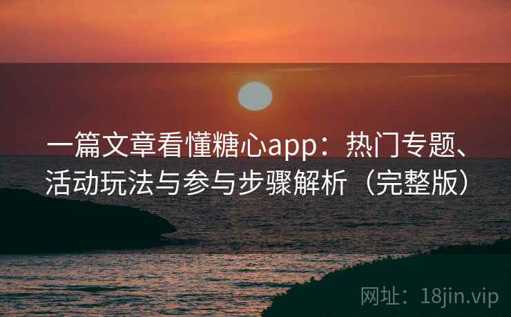 一篇文章看懂糖心app：热门专题、活动玩法与参与步骤解析（完整版）