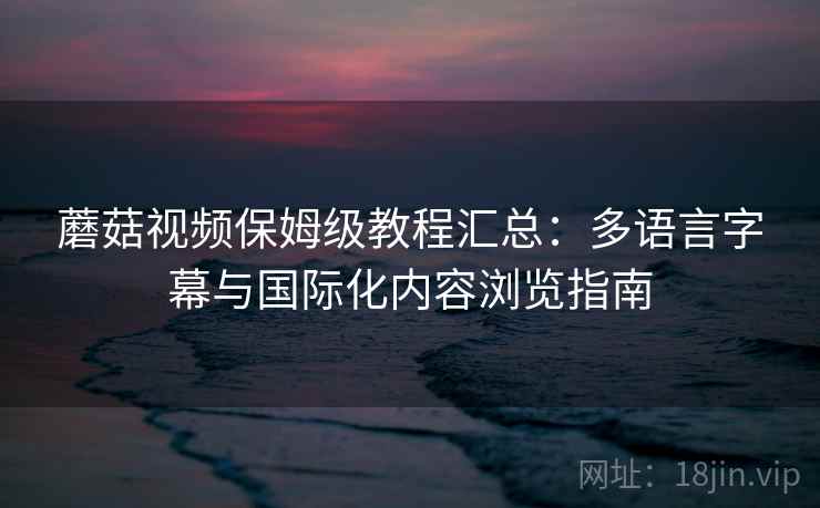蘑菇视频保姆级教程汇总：多语言字幕与国际化内容浏览指南