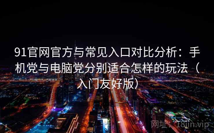91官网官方与常见入口对比分析：手机党与电脑党分别适合怎样的玩法（入门友好版）