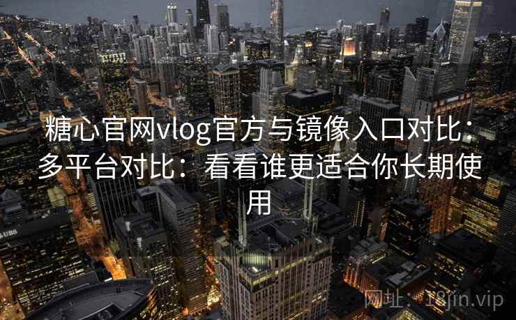 糖心官网vlog官方与镜像入口对比：多平台对比：看看谁更适合你长期使用