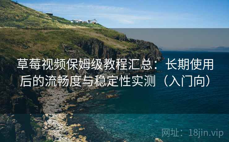 草莓视频保姆级教程汇总:长期使用后的流畅度与稳定性实测(入门向) 草莓视频保姆级教程汇总:长期使用后的流畅度与稳定性实测(入门向)