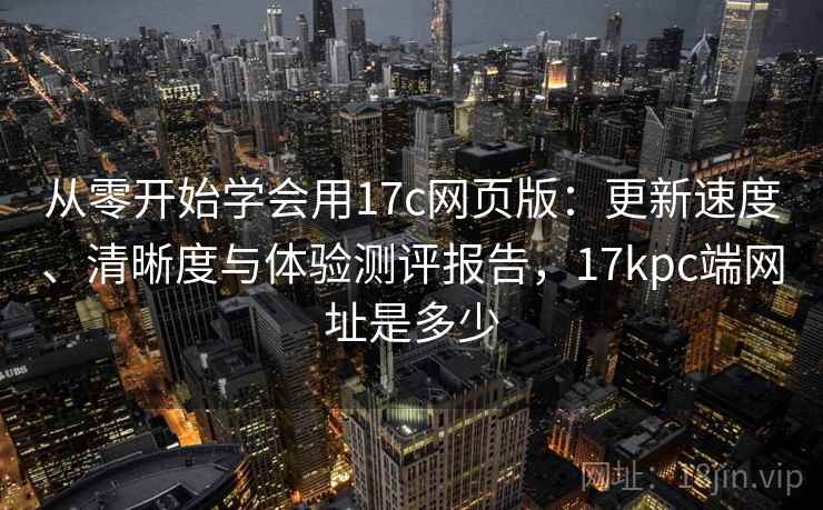 从零开始学会用17c网页版:更新速度、清晰度与体验测评报告,17kpc端网址是多少 从零开始学会用17c网页版:更新速度、清晰度与体验测评报告,17kpc端网址是多少