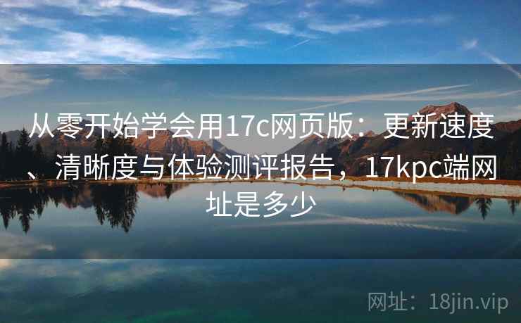 从零开始学会用17c网页版:更新速度、清晰度与体验测评报告,17kpc端网址是多少 从零开始学会用17c网页版:更新速度、清晰度与体验测评报告,17kpc端网址是多少