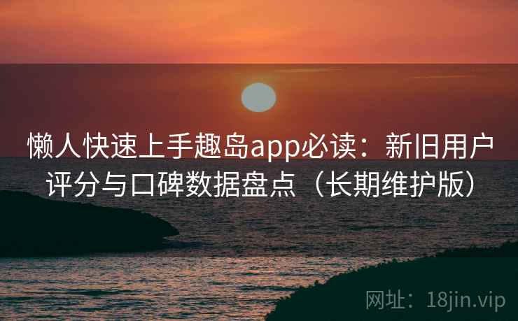 懒人快速上手趣岛app必读：新旧用户评分与口碑数据盘点（长期维护版）