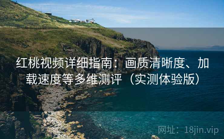红桃视频详细指南:画质清晰度、加载速度等多维测评(实测体验版) 红桃视频详细指南:画质清晰度、加载速度等多维测评(实测体验版)