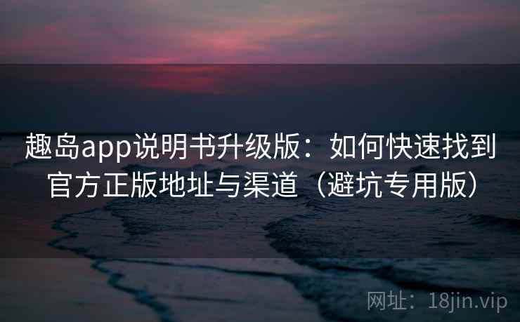 趣岛app说明书升级版：如何快速找到官方正版地址与渠道（避坑专用版）