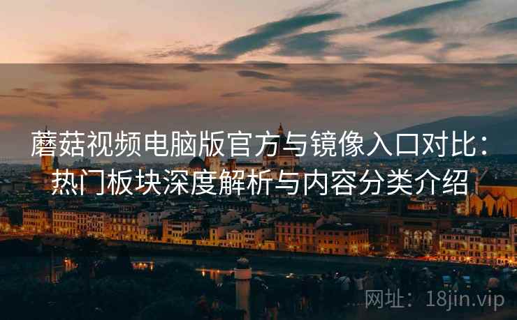蘑菇视频电脑版官方与镜像入口对比：热门板块深度解析与内容分类介绍