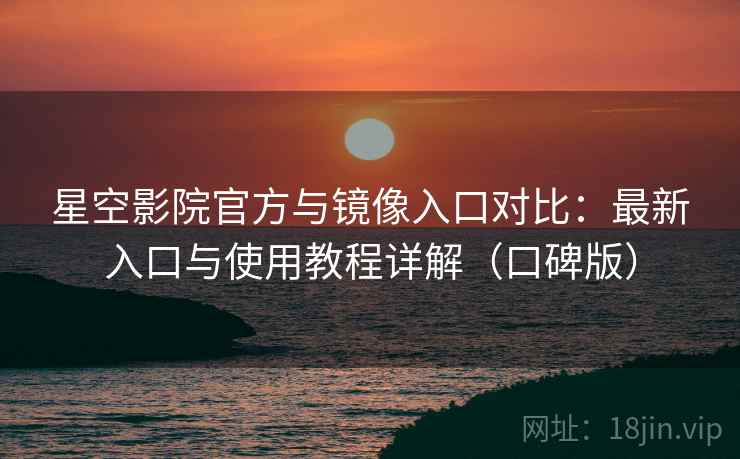 星空影院官方与镜像入口对比：最新入口与使用教程详解（口碑版）