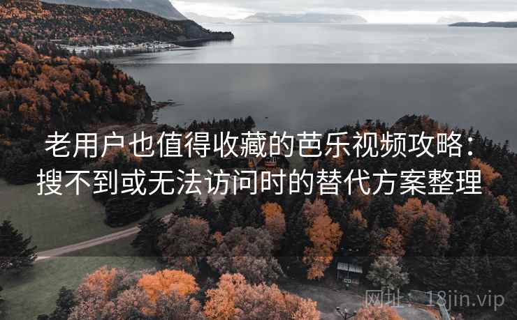 老用户也值得收藏的芭乐视频攻略：搜不到或无法访问时的替代方案整理