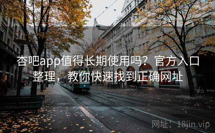 杏吧app值得长期使用吗？官方入口整理，教你快速找到正确网址