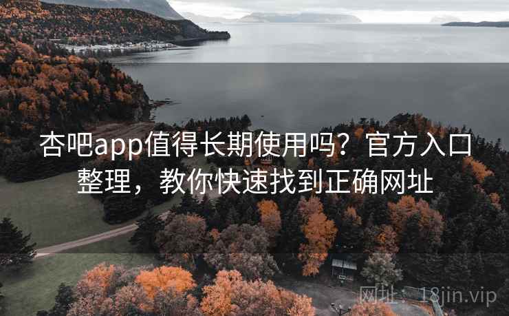 杏吧app值得长期使用吗？官方入口整理，教你快速找到正确网址